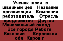 Ученик швеи. в швейный цех › Название организации ­ Компания-работодатель › Отрасль предприятия ­ Другое › Минимальный оклад ­ 1 - Все города Работа » Вакансии   . Кировская обл.,Киров г.